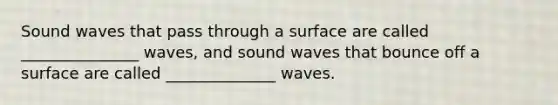 Sound waves that pass through a surface are called _______________ waves, and sound waves that bounce off a surface are called ______________ waves.