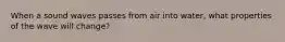 When a sound waves passes from air into water, what properties of the wave will change?