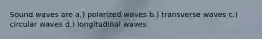 Sound waves are a.) polarized waves b.) transverse waves c.) circular waves d.) longitudinal waves