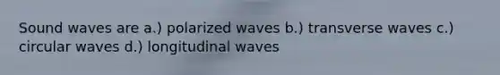 Sound waves are a.) polarized waves b.) transverse waves c.) circular waves d.) longitudinal waves