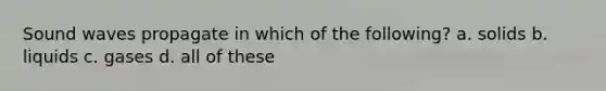 Sound waves propagate in which of the following? a. solids b. liquids c. gases d. all of these