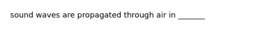 sound waves are propagated through air in _______