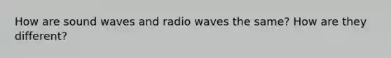 How are sound waves and radio waves the same? How are they different?