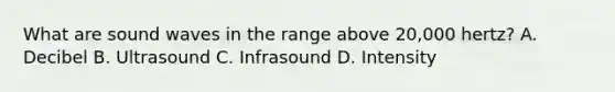 What are sound waves in the range above 20,000 hertz? A. Decibel B. Ultrasound C. Infrasound D. Intensity