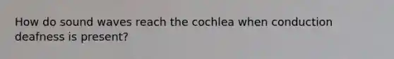 How do sound waves reach the cochlea when conduction deafness is present?