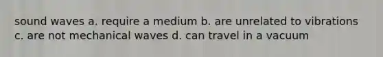 sound waves a. require a medium b. are unrelated to vibrations c. are not mechanical waves d. can travel in a vacuum