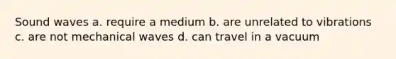 Sound waves a. require a medium b. are unrelated to vibrations c. are not mechanical waves d. can travel in a vacuum