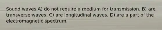 Sound waves A) do not require a medium for transmission. B) are transverse waves. C) are longitudinal waves. D) are a part of the electromagnetic spectrum.