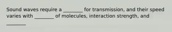 Sound waves require a ________ for transmission, and their speed varies with ________ of molecules, interaction strength, and ________