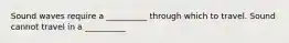 Sound waves require a __________ through which to travel. Sound cannot travel in a __________