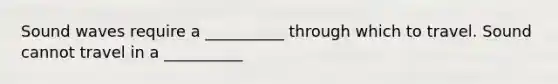 Sound waves require a __________ through which to travel. Sound cannot travel in a __________