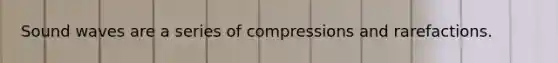 Sound waves are a series of compressions and rarefactions.