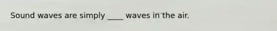 Sound waves are simply ____ waves in the air.