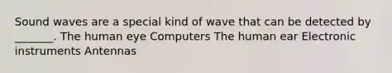 Sound waves are a special kind of wave that can be detected by _______. The human eye Computers The human ear Electronic instruments Antennas