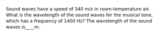 Sound waves have a speed of 340 m/s in room-temperature air. What is the wavelength of the sound waves for the musical tone, which has a frequency of 1400 Hz? The wavelength of the sound waves is____m.