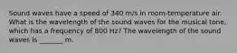 Sound waves have a speed of 340 m/s in room-temperature air. What is the wavelength of the sound waves for the musical tone, which has a frequency of 800 Hz? The wavelength of the sound waves is _______ m.