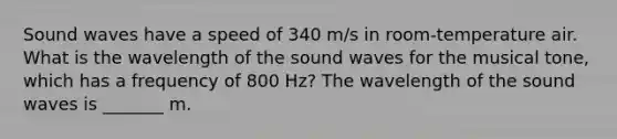 Sound waves have a speed of 340 m/s in room-temperature air. What is the wavelength of the sound waves for the musical tone, which has a frequency of 800 Hz? The wavelength of the sound waves is _______ m.