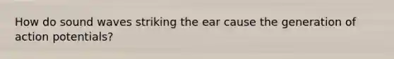 How do sound waves striking the ear cause the generation of action potentials?