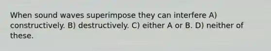 When sound waves superimpose they can interfere A) constructively. B) destructively. C) either A or B. D) neither of these.