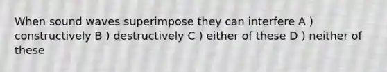 When sound waves superimpose they can interfere A ) constructively B ) destructively C ) either of these D ) neither of these