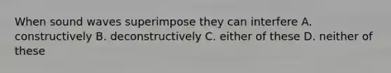 When sound waves superimpose they can interfere A. constructively B. deconstructively C. either of these D. neither of these