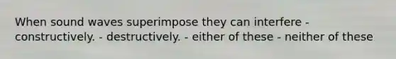 When sound waves superimpose they can interfere - constructively. - destructively. - either of these - neither of these