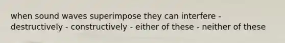 when sound waves superimpose they can interfere - destructively - constructively - either of these - neither of these