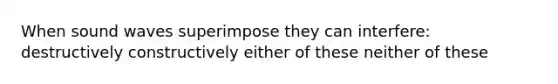 When sound waves superimpose they can interfere: destructively constructively either of these neither of these