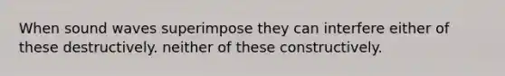 When sound waves superimpose they can interfere either of these destructively. neither of these constructively.