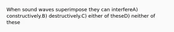 When sound waves superimpose they can interfereA) constructively.B) destructively.C) either of theseD) neither of these