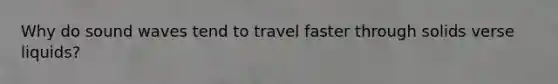 Why do sound waves tend to travel faster through solids verse liquids?