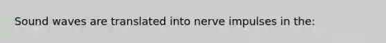 Sound waves are translated into nerve impulses in the: