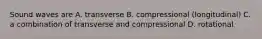 Sound waves are A. transverse B. compressional (longitudinal) C. a combination of transverse and compressional D. rotational