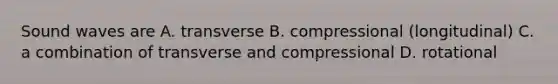 Sound waves are A. transverse B. compressional (longitudinal) C. a combination of transverse and compressional D. rotational