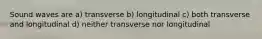 Sound waves are a) transverse b) longitudinal c) both transverse and longitudinal d) neither transverse nor longitudinal