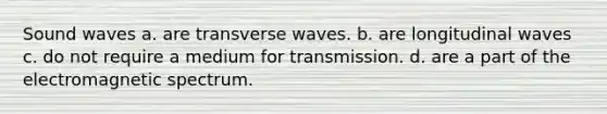 Sound waves a. are transverse waves. b. are longitudinal waves c. do not require a medium for transmission. d. are a part of the electromagnetic spectrum.