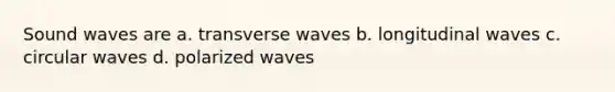 Sound waves are a. transverse waves b. longitudinal waves c. circular waves d. polarized waves