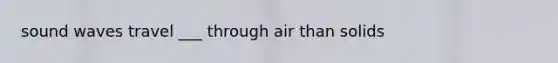 sound waves travel ___ through air than solids