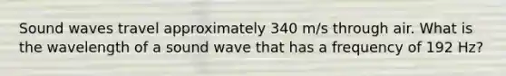 Sound waves travel approximately 340 m/s through air. What is the wavelength of a sound wave that has a frequency of 192 Hz?