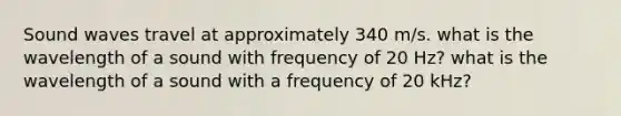 Sound waves travel at approximately 340 m/s. what is the wavelength of a sound with frequency of 20 Hz? what is the wavelength of a sound with a frequency of 20 kHz?