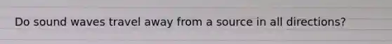 Do sound waves travel away from a source in all directions?