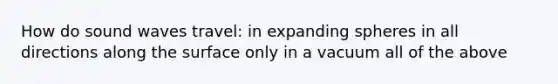 How do sound waves travel: in expanding spheres in all directions along the surface only in a vacuum all of the above