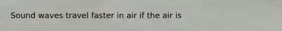 Sound waves travel faster in air if the air is