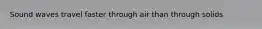 Sound waves travel faster through air than through solids