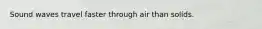 Sound waves travel faster through air than solids.