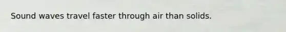 Sound waves travel faster through air than solids.