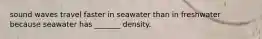 sound waves travel faster in seawater than in freshwater because seawater has _______ density.