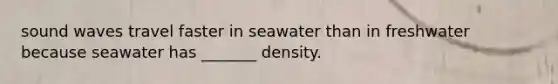 sound waves travel faster in seawater than in freshwater because seawater has _______ density.