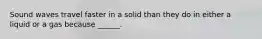 Sound waves travel faster in a solid than they do in either a liquid or a gas because ______.