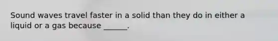 Sound waves travel faster in a solid than they do in either a liquid or a gas because ______.